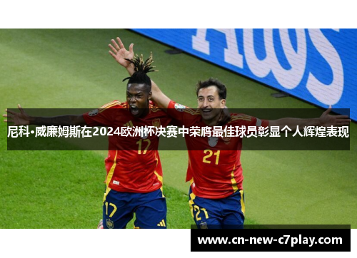 尼科·威廉姆斯在2024欧洲杯决赛中荣膺最佳球员彰显个人辉煌表现 尼科·威廉姆斯在2024欧洲杯决赛中荣膺最佳球员彰显个人辉煌表现