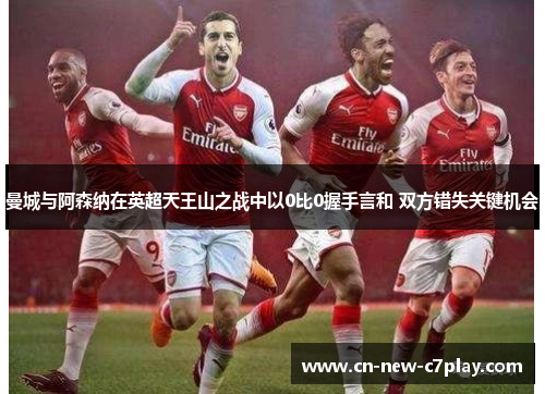 曼城与阿森纳在英超天王山之战中以0比0握手言和 双方错失关键机会 曼城与阿森纳在英超天王山之战中以0比0握手言和 双方错失关键机会