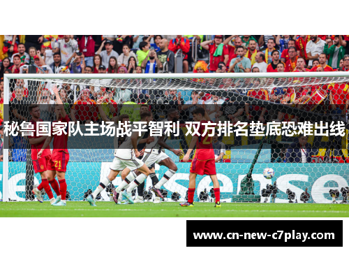 秘鲁国家队主场战平智利 双方排名垫底恐难出线 秘鲁国家队主场战平智利 双方排名垫底恐难出线