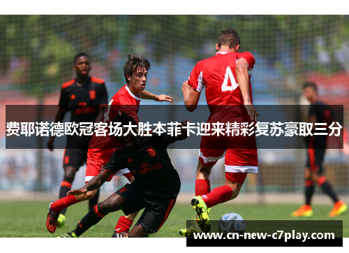 费耶诺德欧冠客场大胜本菲卡迎来精彩复苏豪取三分 费耶诺德欧冠客场大胜本菲卡迎来精彩复苏豪取三分
