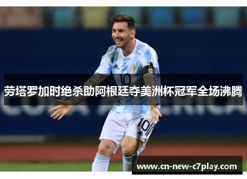 劳塔罗加时绝杀助阿根廷夺美洲杯冠军全场沸腾 劳塔罗加时绝杀助阿根廷夺美洲杯冠军全场沸腾