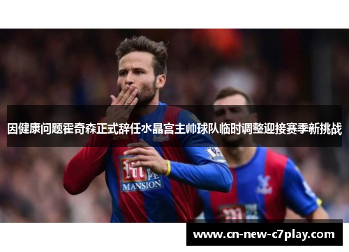 因健康问题霍奇森正式辞任水晶宫主帅球队临时调整迎接赛季新挑战 因健康问题霍奇森正式辞任水晶宫主帅球队临时调整迎接赛季新挑战