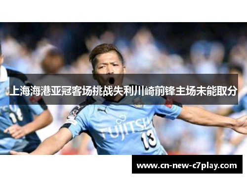 上海海港亚冠客场挑战失利川崎前锋主场未能取分
