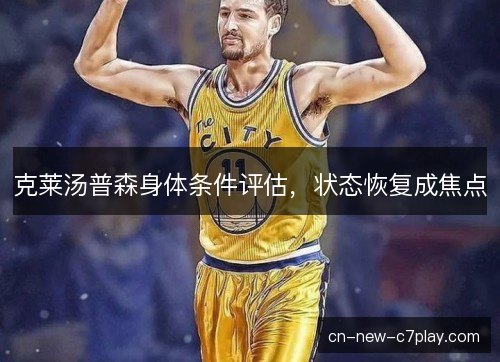 克莱汤普森身体条件评估,状态恢复成焦点 克莱汤普森身体条件评估,状态恢复成焦点